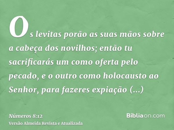 Os levitas porão as suas mãos sobre a cabeça dos novilhos; então tu sacrificarás um como oferta pelo pecado, e o outro como holocausto ao Senhor, para fazeres e