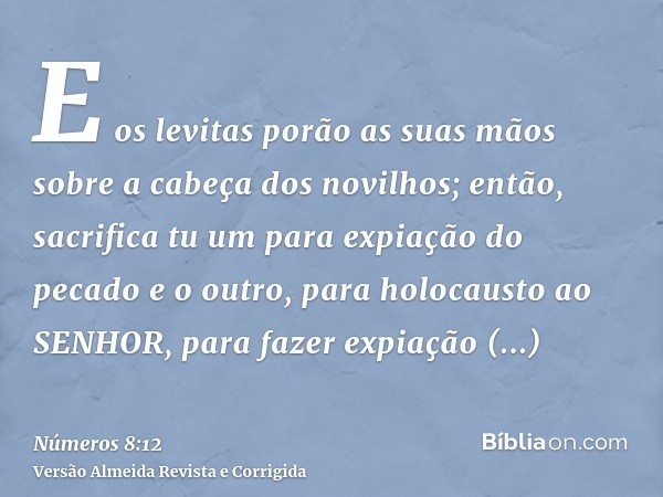 E os levitas porão as suas mãos sobre a cabeça dos novilhos; então, sacrifica tu um para expiação do pecado e o outro, para holocausto ao SENHOR, para fazer exp