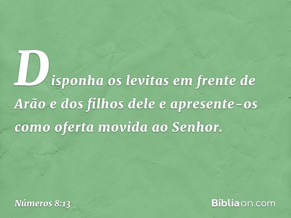 Disponha os levitas em frente de Arão e dos filhos dele e apresente-os como oferta movida ao Senhor. -- Números 8:13