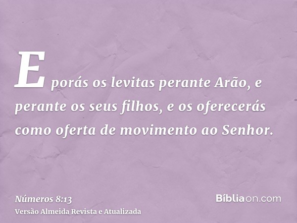 E porás os levitas perante Arão, e perante os seus filhos, e os oferecerás como oferta de movimento ao Senhor.