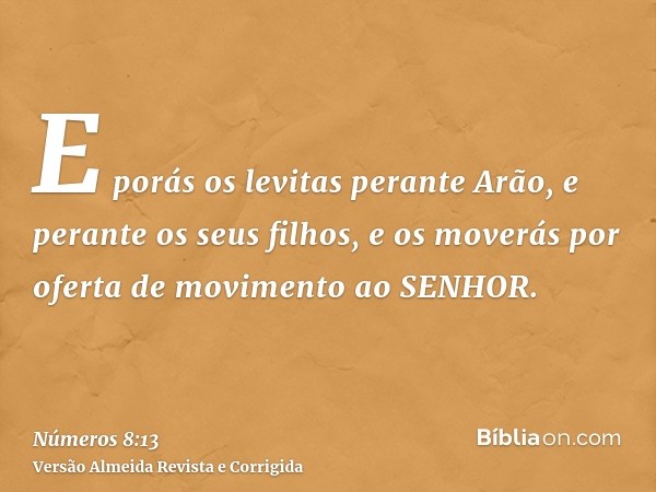 E porás os levitas perante Arão, e perante os seus filhos, e os moverás por oferta de movimento ao SENHOR.