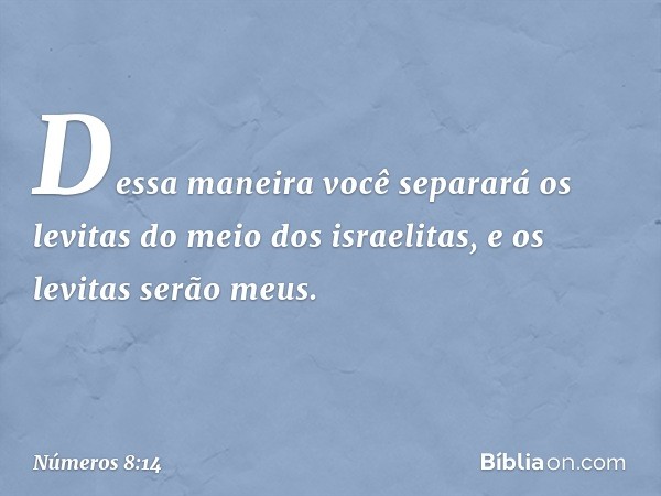 Dessa maneira você separará os levitas do meio dos israelitas, e os levitas serão meus. -- Números 8:14