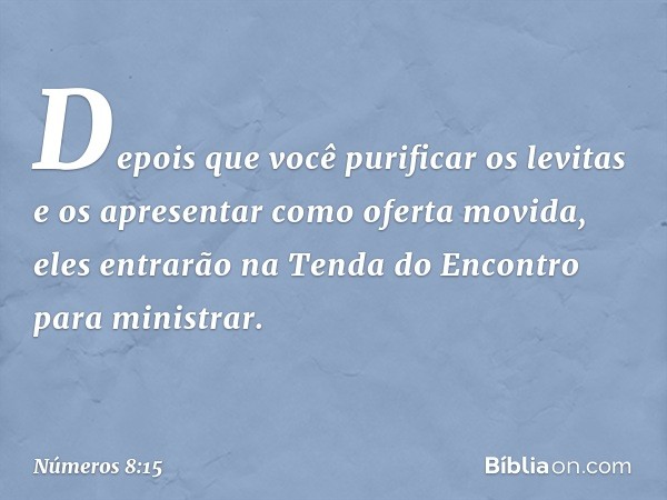 "Depois que você purificar os levitas e os apresentar como oferta movida, eles entrarão na Tenda do Encontro para ministrar. -- Números 8:15