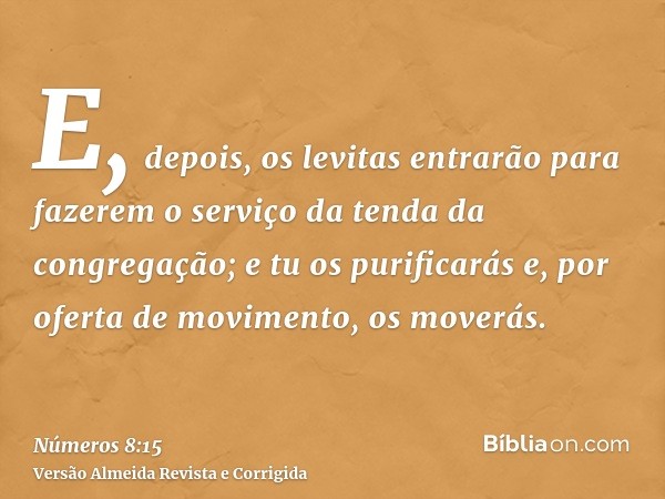 E, depois, os levitas entrarão para fazerem o serviço da tenda da congregação; e tu os purificarás e, por oferta de movimento, os moverás.