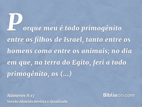 Porque meu é todo primogênito entre os filhos de Israel, tanto entre os homens como entre os animais; no dia em que, na terra do Egito, feri a todo primogênito,