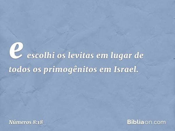 e escolhi os levitas em lugar de todos os primogênitos em Israel. -- Números 8:18