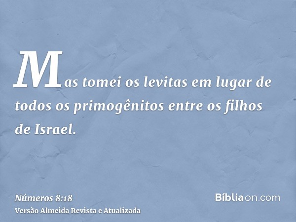 Mas tomei os levitas em lugar de todos os primogênitos entre os filhos de Israel.