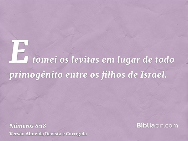 E tomei os levitas em lugar de todo primogênito entre os filhos de Israel.