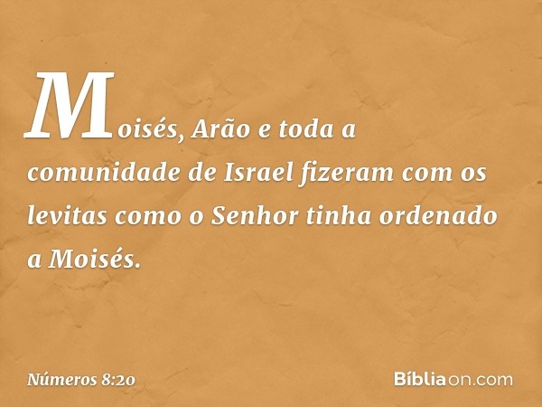 Moisés, Arão e toda a comunidade de Israel fizeram com os levitas como o Senhor tinha ordenado a Moisés. -- Números 8:20