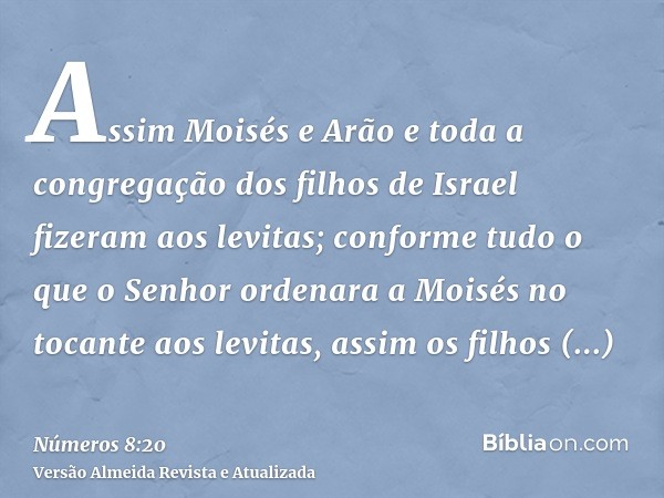 Assim Moisés e Arão e toda a congregação dos filhos de Israel fizeram aos levitas; conforme tudo o que o Senhor ordenara a Moisés no tocante aos levitas, assim 