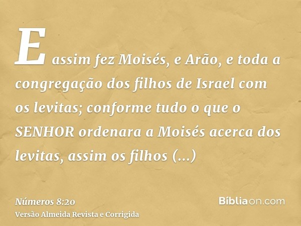 E assim fez Moisés, e Arão, e toda a congregação dos filhos de Israel com os levitas; conforme tudo o que o SENHOR ordenara a Moisés acerca dos levitas, assim o