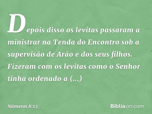 Depois disso os levitas passaram a ministrar na Tenda do Encontro sob a supervisão de Arão e dos seus filhos. Fizeram com os levitas como o Senhor tinha ordenad