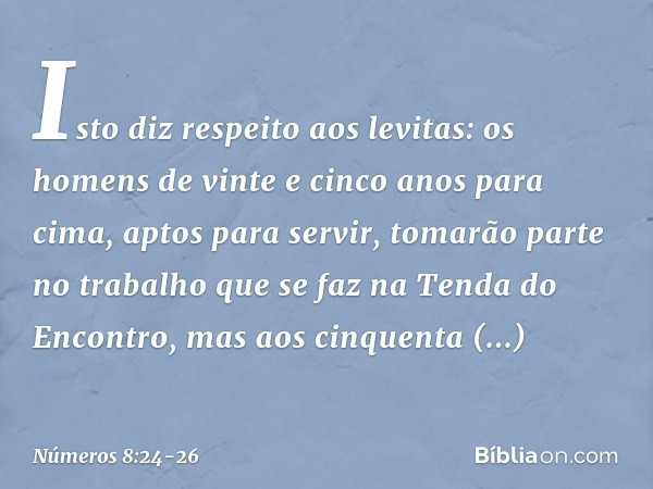 "Isto diz respeito aos levitas: os homens de vinte e cinco anos para cima, aptos para servir, tomarão parte no trabalho que se faz na Tenda do Encontro, mas aos