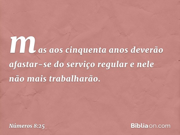 mas aos cinquenta anos deverão afastar-se do serviço regular e nele não mais trabalharão. -- Números 8:25