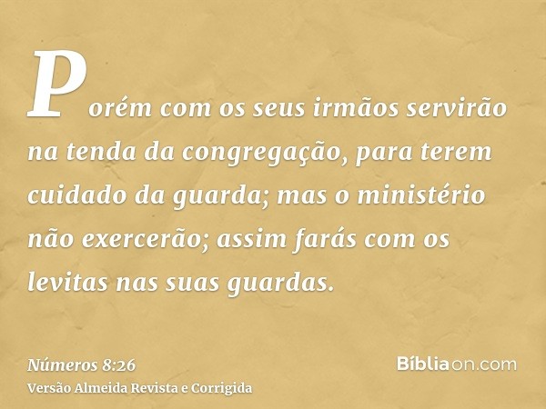 Porém com os seus irmãos servirão na tenda da congregação, para terem cuidado da guarda; mas o ministério não exercerão; assim farás com os levitas nas suas gua