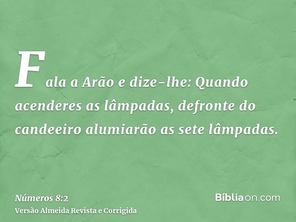 Fala a Arão e dize-lhe: Quando acenderes as lâmpadas, defronte do candeeiro alumiarão as sete lâmpadas.