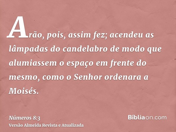 Arão, pois, assim fez; acendeu as lâmpadas do candelabro de modo que alumiassem o espaço em frente do mesmo, como o Senhor ordenara a Moisés.