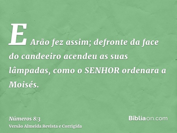 E Arão fez assim; defronte da face do candeeiro acendeu as suas lâmpadas, como o SENHOR ordenara a Moisés.