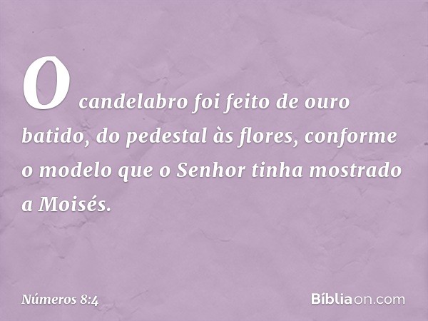 O candelabro foi feito de ouro batido, do pedestal às flores, conforme o modelo que o Senhor tinha mostrado a Moisés. -- Números 8:4