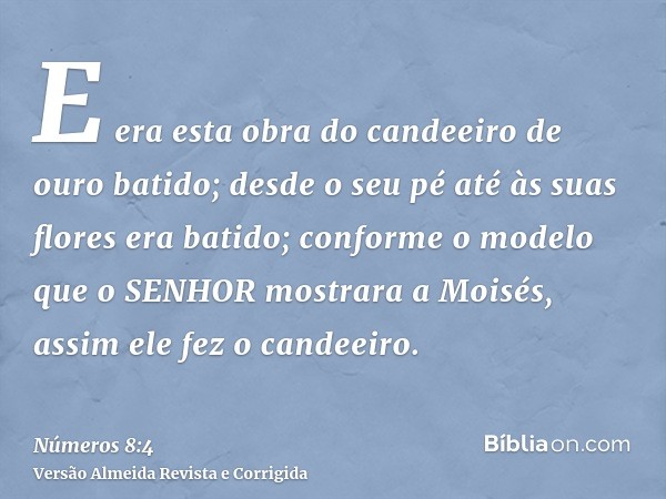 E era esta obra do candeeiro de ouro batido; desde o seu pé até às suas flores era batido; conforme o modelo que o SENHOR mostrara a Moisés, assim ele fez o can