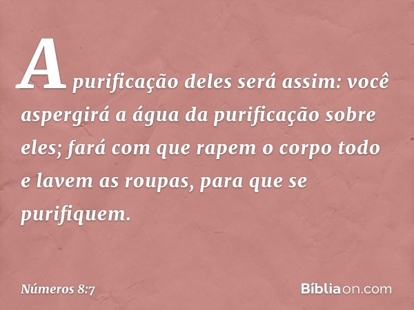 A purificação deles será assim: você aspergirá a água da purificação sobre eles; fará com que rapem o corpo todo e lavem as roupas, para que se purifiquem. -- N