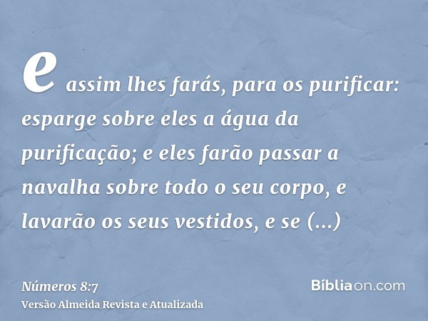 e assim lhes farás, para os purificar: esparge sobre eles a água da purificação; e eles farão passar a navalha sobre todo o seu corpo, e lavarão os seus vestido