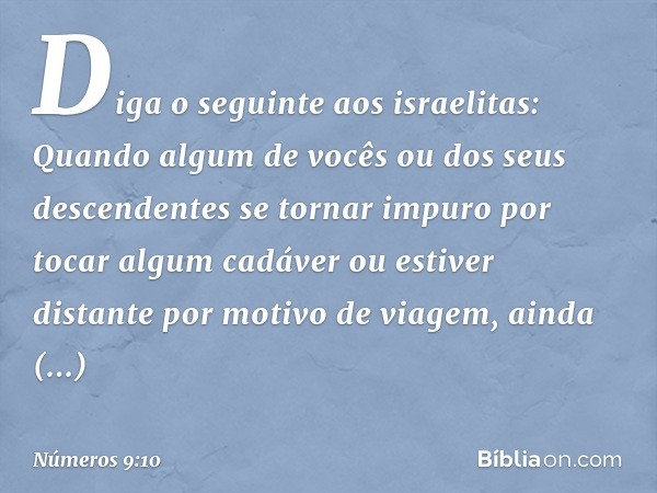 "Diga o seguinte aos israelitas: Quando algum de vocês ou dos seus descendentes se tornar impuro por tocar algum cadáver ou estiver distante por motivo de viage