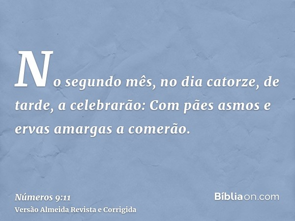 No segundo mês, no dia catorze, de tarde, a celebrarão: Com pães asmos e ervas amargas a comerão.