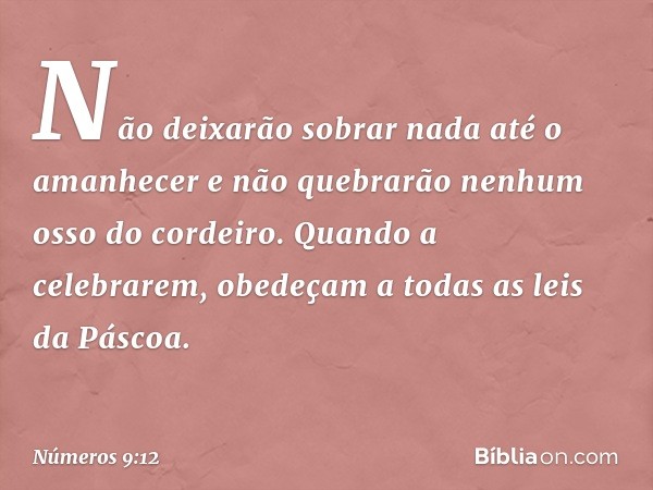 Não deixarão sobrar nada até o amanhecer e não quebrarão nenhum osso do cordeiro. Quando a celebrarem, obedeçam a todas as leis da Páscoa. -- Números 9:12