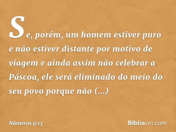 Se, porém, um homem estiver puro e não estiver distante por motivo de viagem e ainda assim não celebrar a Páscoa, ele será eliminado do meio do seu povo porque 