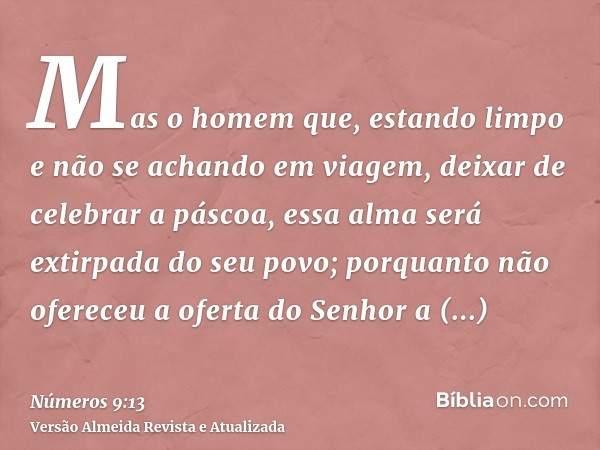 Mas o homem que, estando limpo e não se achando em viagem, deixar de celebrar a páscoa, essa alma será extirpada do seu povo; porquanto não ofereceu a oferta do