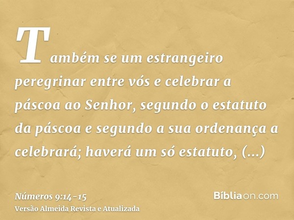 Também se um estrangeiro peregrinar entre vós e celebrar a páscoa ao Senhor, segundo o estatuto da páscoa e segundo a sua ordenança a celebrará; haverá um só es