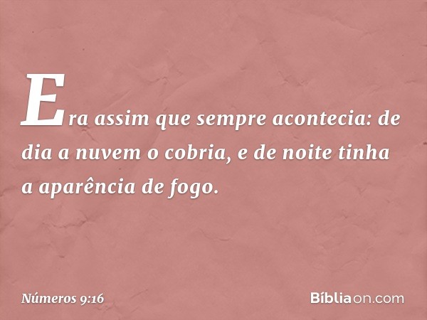 Era assim que sempre acontecia: de dia a nuvem o cobria, e de noite tinha a aparência de fogo. -- Números 9:16