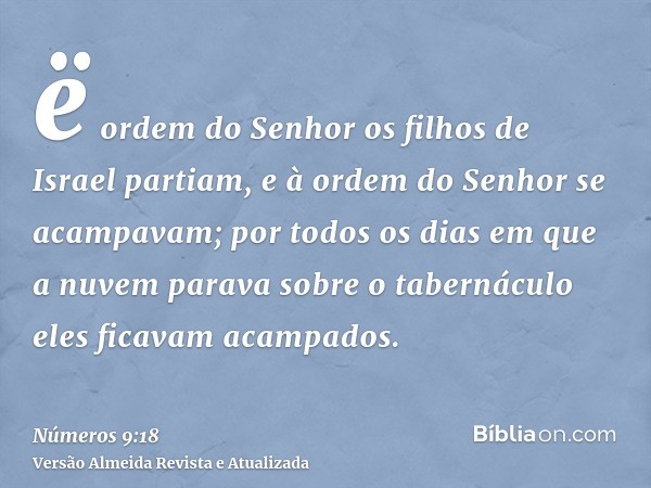 ë ordem do Senhor os filhos de Israel partiam, e à ordem do Senhor se acampavam; por todos os dias em que a nuvem parava sobre o tabernáculo eles ficavam acampa