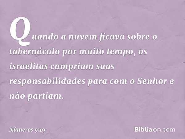 Quando a nuvem ficava sobre o tabernáculo por muito tempo, os israelitas cumpriam suas responsabilidades para com o Senhor e não partiam. -- Números 9:19