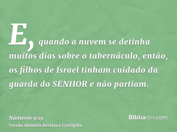 E, quando a nuvem se detinha muitos dias sobre o tabernáculo, então, os filhos de Israel tinham cuidado da guarda do SENHOR e não partiam.