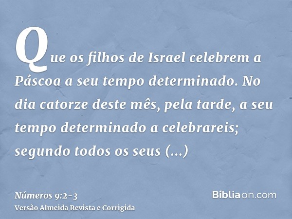 Que os filhos de Israel celebrem a Páscoa a seu tempo determinado.No dia catorze deste mês, pela tarde, a seu tempo determinado a celebrareis; segundo todos os 