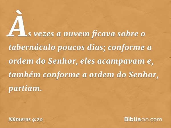 Às vezes a nuvem ficava sobre o tabernáculo poucos dias; conforme a ordem do Senhor, eles acampavam e, também conforme a ordem do Senhor, partiam. -- Números 9: