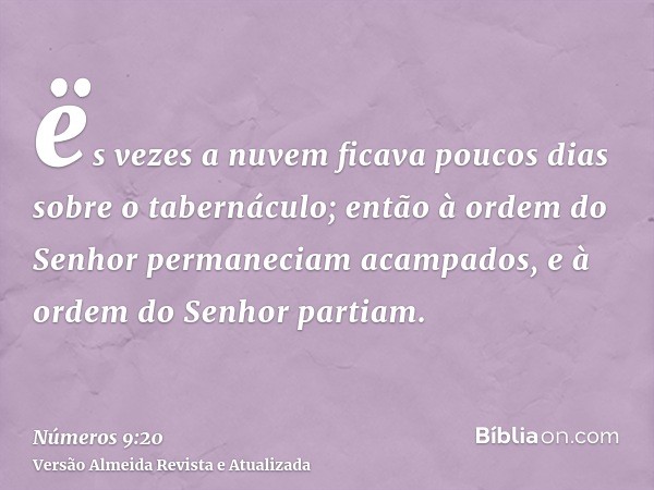 ës vezes a nuvem ficava poucos dias sobre o tabernáculo; então à ordem do Senhor permaneciam acampados, e à ordem do Senhor partiam.