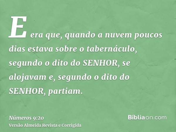 E era que, quando a nuvem poucos dias estava sobre o tabernáculo, segundo o dito do SENHOR, se alojavam e, segundo o dito do SENHOR, partiam.