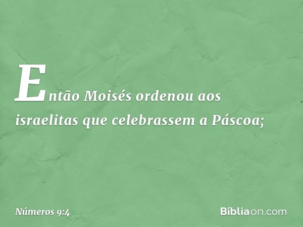 Então Moisés ordenou aos israelitas que celebrassem a Páscoa; -- Números 9:4