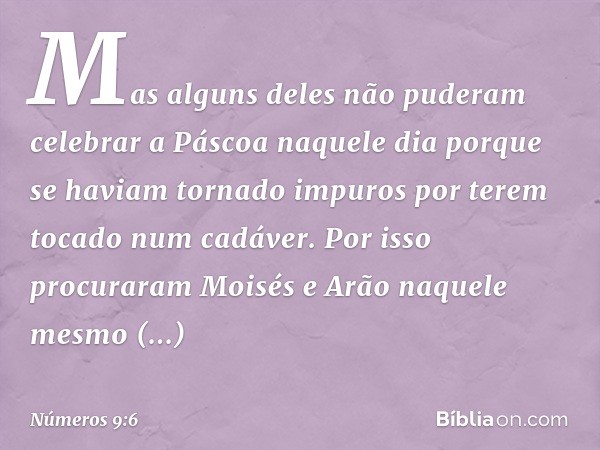 Mas alguns deles não puderam celebrar a Páscoa naquele dia porque se haviam tornado impuros por terem tocado num cadáver. Por isso procuraram Moisés e Arão naqu