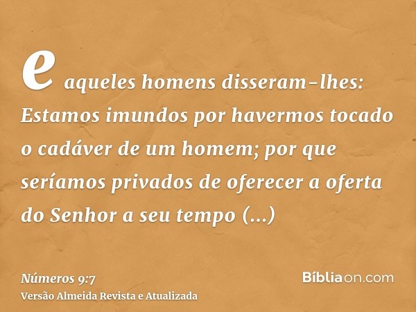 e aqueles homens disseram-lhes: Estamos imundos por havermos tocado o cadáver de um homem; por que seríamos privados de oferecer a oferta do Senhor a seu tempo 