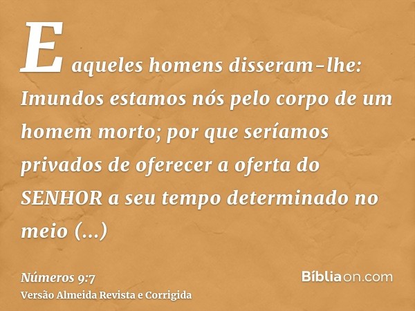E aqueles homens disseram-lhe: Imundos estamos nós pelo corpo de um homem morto; por que seríamos privados de oferecer a oferta do SENHOR a seu tempo determinad