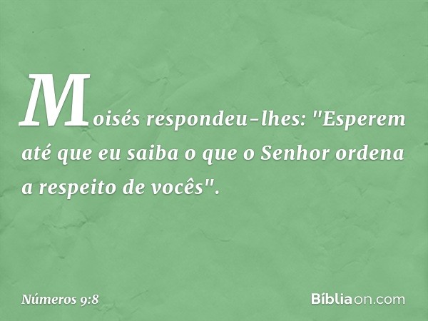 Moisés respondeu-lhes: "Esperem até que eu saiba o que o Senhor ordena a respeito de vocês". -- Números 9:8