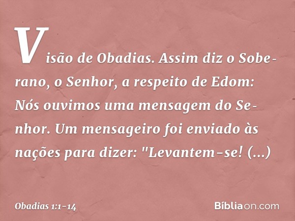 Visão de Obadias. Assim diz o Sobe­rano,
o Senhor, a respeito de Edom:
Nós ouvimos uma mensagem do Se­nhor.
Um mensageiro foi enviado às nações para
dizer:
"Lev