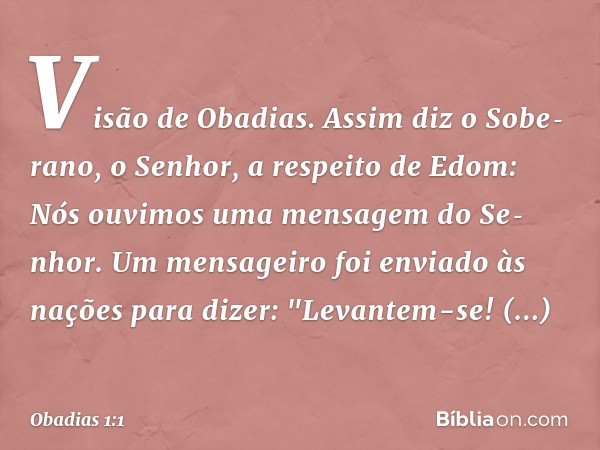 Visão de Obadias. Assim diz o Sobe­rano,
o Senhor, a respeito de Edom:
Nós ouvimos uma mensagem do Se­nhor.
Um mensageiro foi enviado às nações para
dizer:
"Lev