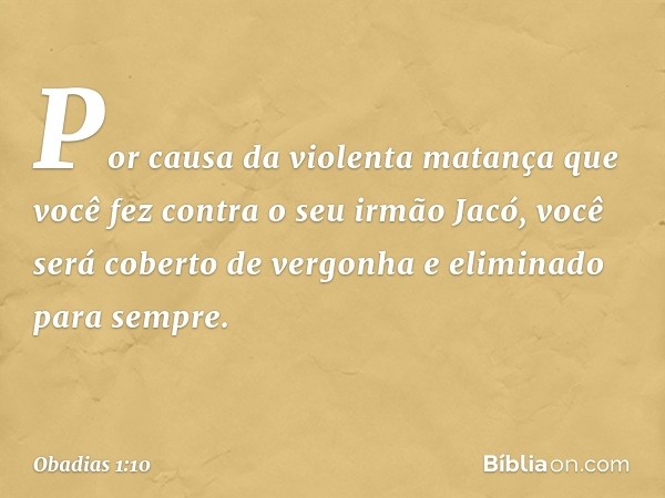 Por causa da violenta matança
que você fez contra o seu irmão
Jacó,
você será coberto de vergonha
e eliminado para sempre. -- Obadias 1:10