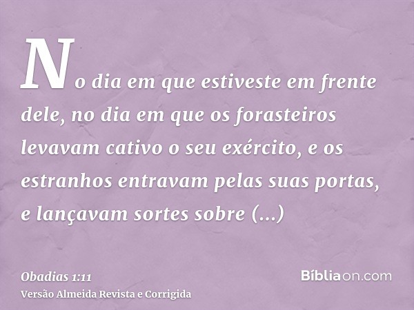 No dia em que estiveste em frente dele, no dia em que os forasteiros levavam cativo o seu exército, e os estranhos entravam pelas suas portas, e lançavam sortes