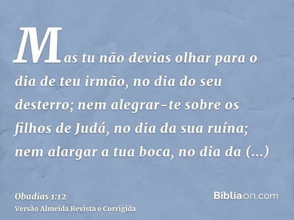 Mas tu não devias olhar para o dia de teu irmão, no dia do seu desterro; nem alegrar-te sobre os filhos de Judá, no dia da sua ruína; nem alargar a tua boca, no